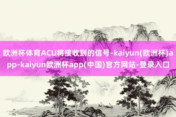 欧洲杯体育ACU将接收到的信号-kaiyun(欧洲杯)app-kaiyun欧洲杯app(中国)官方网站-登录入口