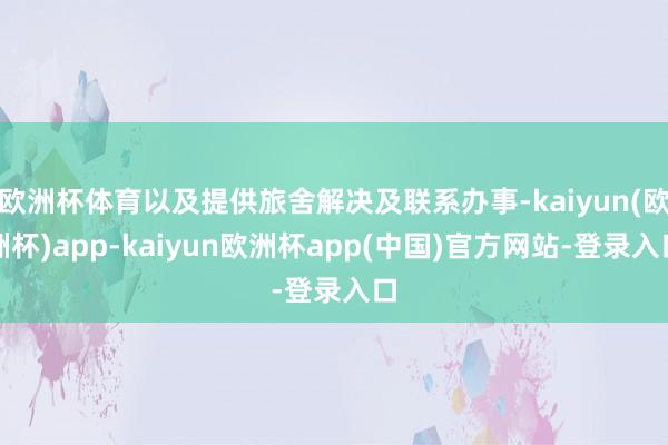 欧洲杯体育以及提供旅舍解决及联系办事-kaiyun(欧洲杯)app-kaiyun欧洲杯app(中国)官方网站-登录入口