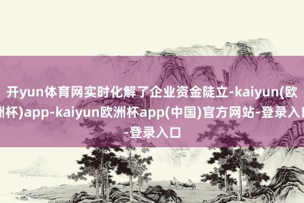 开yun体育网实时化解了企业资金陡立-kaiyun(欧洲杯)app-kaiyun欧洲杯app(中国)官方网站-登录入口