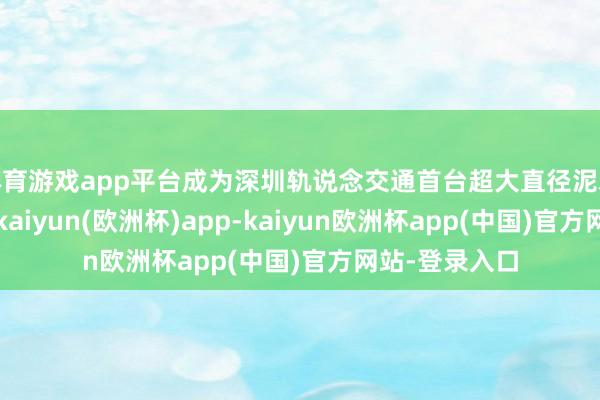 体育游戏app平台成为深圳轨说念交通首台超大直径泥水均衡盾构机-kaiyun(欧洲杯)app-kaiyun欧洲杯app(中国)官方网站-登录入口