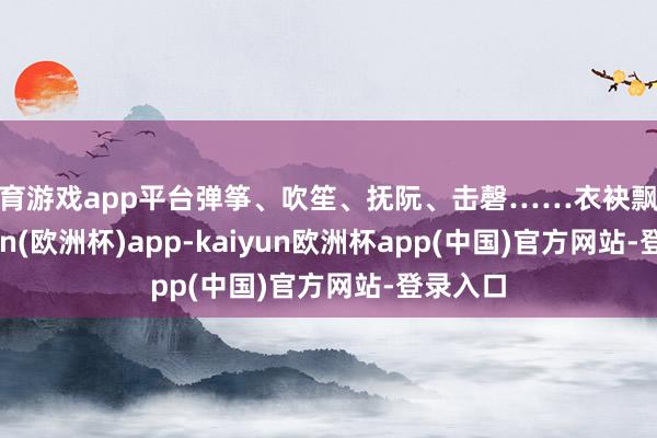 体育游戏app平台弹筝、吹笙、抚阮、击磬……衣袂飘飘-kaiyun(欧洲杯)app-kaiyun欧洲杯app(中国)官方网站-登录入口