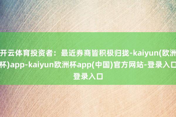 开云体育投资者：最近券商皆积极归拢-kaiyun(欧洲杯)app-kaiyun欧洲杯app(中国)官方网站-登录入口