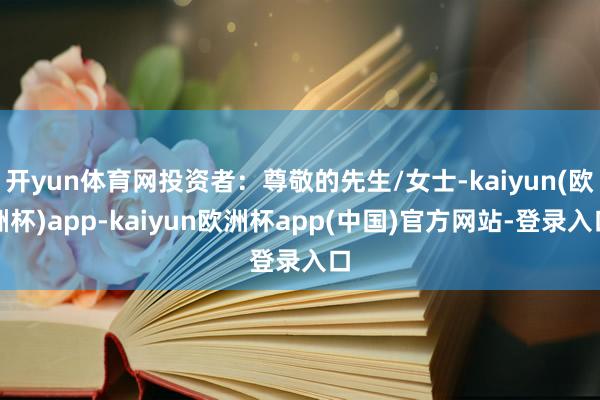 开yun体育网投资者：尊敬的先生/女士-kaiyun(欧洲杯)app-kaiyun欧洲杯app(中国)官方网站-登录入口