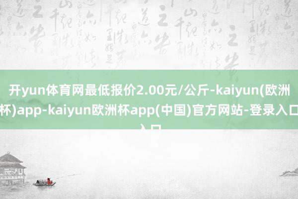 开yun体育网最低报价2.00元/公斤-kaiyun(欧洲杯)app-kaiyun欧洲杯app(中国)官方网站-登录入口