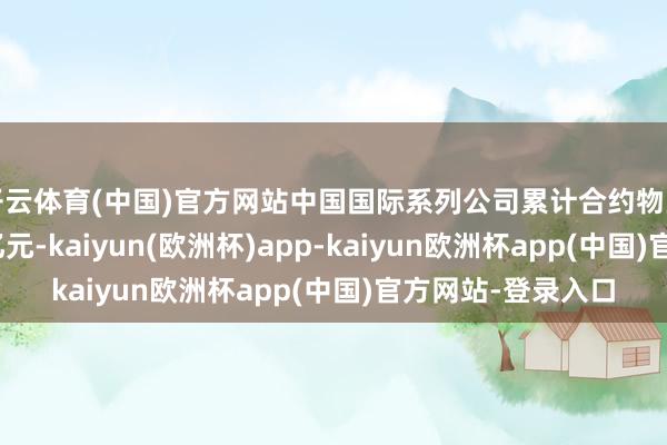 开云体育(中国)官方网站中国国际系列公司累计合约物业销售金额约820亿元-kaiyun(欧洲杯)app-kaiyun欧洲杯app(中国)官方网站-登录入口