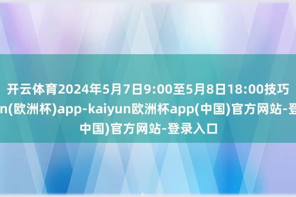 开云体育2024年5月7日9:00至5月8日18:00技巧-kaiyun(欧洲杯)app-kaiyun欧洲杯app(中国)官方网站-登录入口