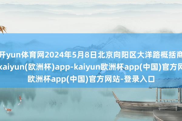 开yun体育网2024年5月8日北京向阳区大洋路概括商场价钱行情-kaiyun(欧洲杯)app-kaiyun欧洲杯app(中国)官方网站-登录入口