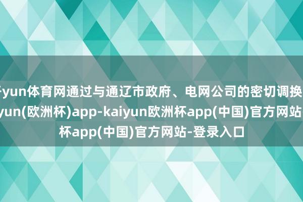 开yun体育网通过与通辽市政府、电网公司的密切调换与配合-kaiyun(欧洲杯)app-kaiyun欧洲杯app(中国)官方网站-登录入口