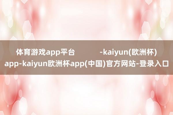 体育游戏app平台            -kaiyun(欧洲杯)app-kaiyun欧洲杯app(中国)官方网站-登录入口