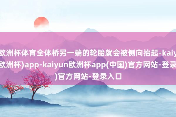 欧洲杯体育全体桥另一端的轮胎就会被侧向抬起-kaiyun(欧洲杯)app-kaiyun欧洲杯app(中国)官方网站-登录入口