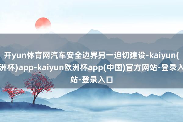 开yun体育网汽车安全边界另一迫切建设-kaiyun(欧洲杯)app-kaiyun欧洲杯app(中国)官方网站-登录入口