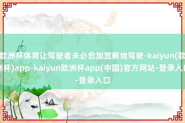 欧洲杯体育让驾驶者未必愈加宽解地驾驶-kaiyun(欧洲杯)app-kaiyun欧洲杯app(中国)官方网站-登录入口