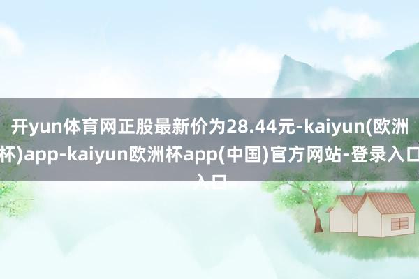 开yun体育网正股最新价为28.44元-kaiyun(欧洲杯)app-kaiyun欧洲杯app(中国)官方网站-登录入口