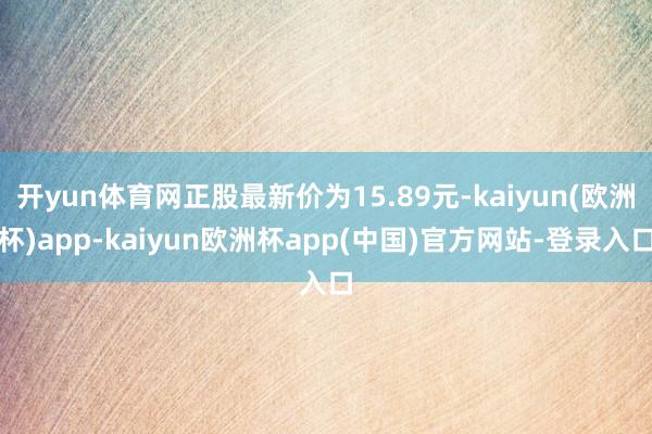 开yun体育网正股最新价为15.89元-kaiyun(欧洲杯)app-kaiyun欧洲杯app(中国)官方网站-登录入口