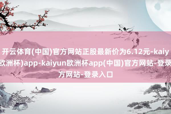 开云体育(中国)官方网站正股最新价为6.12元-kaiyun(欧洲杯)app-kaiyun欧洲杯app(中国)官方网站-登录入口