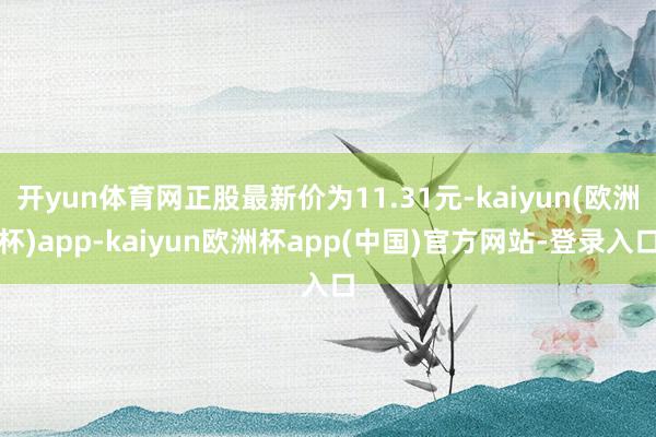 开yun体育网正股最新价为11.31元-kaiyun(欧洲杯)app-kaiyun欧洲杯app(中国)官方网站-登录入口