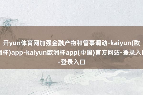 开yun体育网加强金融产物和管事调动-kaiyun(欧洲杯)app-kaiyun欧洲杯app(中国)官方网站-登录入口