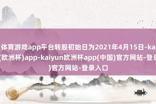 体育游戏app平台转股初始日为2021年4月15日-kaiyun(欧洲杯)app-kaiyun欧洲杯app(中国)官方网站-登录入口