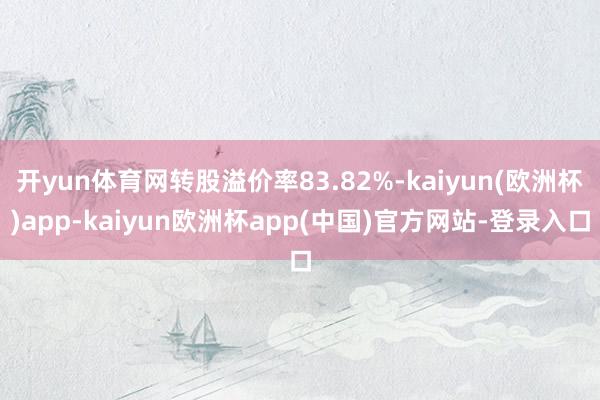 开yun体育网转股溢价率83.82%-kaiyun(欧洲杯)app-kaiyun欧洲杯app(中国)官方网站-登录入口