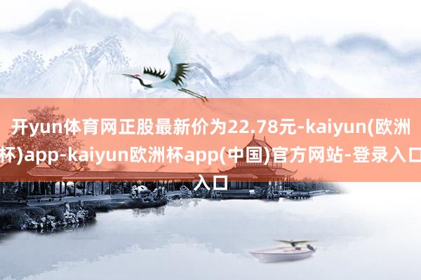 开yun体育网正股最新价为22.78元-kaiyun(欧洲杯)app-kaiyun欧洲杯app(中国)官方网站-登录入口