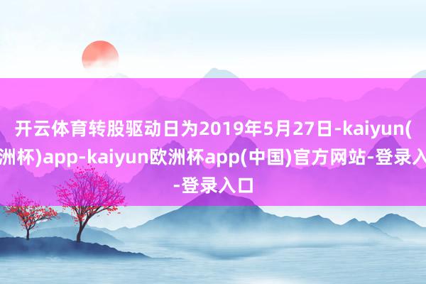 开云体育转股驱动日为2019年5月27日-kaiyun(欧洲杯)app-kaiyun欧洲杯app(中国)官方网站-登录入口