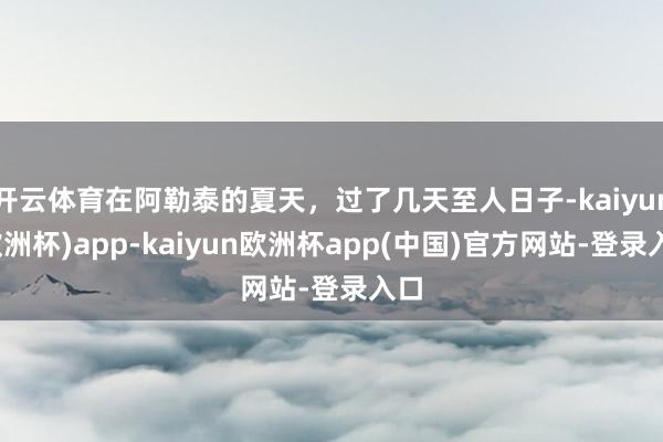 开云体育在阿勒泰的夏天，过了几天至人日子-kaiyun(欧洲杯)app-kaiyun欧洲杯app(中国)官方网站-登录入口