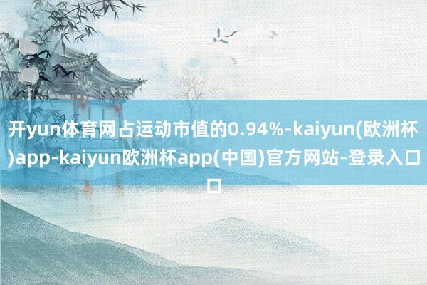 开yun体育网占运动市值的0.94%-kaiyun(欧洲杯)app-kaiyun欧洲杯app(中国)官方网站-登录入口