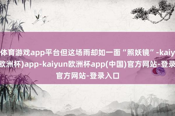 体育游戏app平台但这场雨却如一面“照妖镜”-kaiyun(欧洲杯)app-kaiyun欧洲杯app(中国)官方网站-登录入口