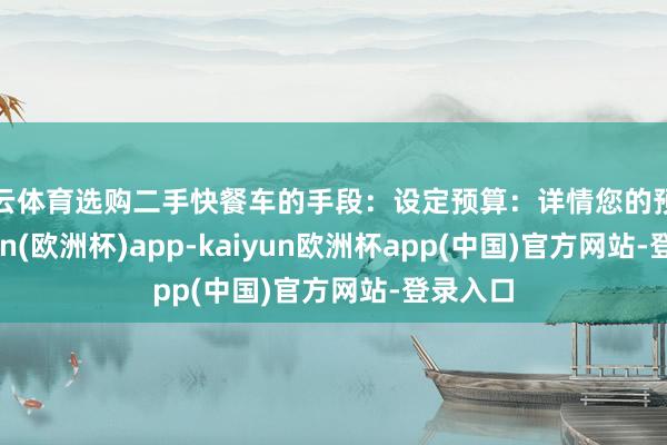 开云体育选购二手快餐车的手段：设定预算：详情您的预算-kaiyun(欧洲杯)app-kaiyun欧洲杯app(中国)官方网站-登录入口