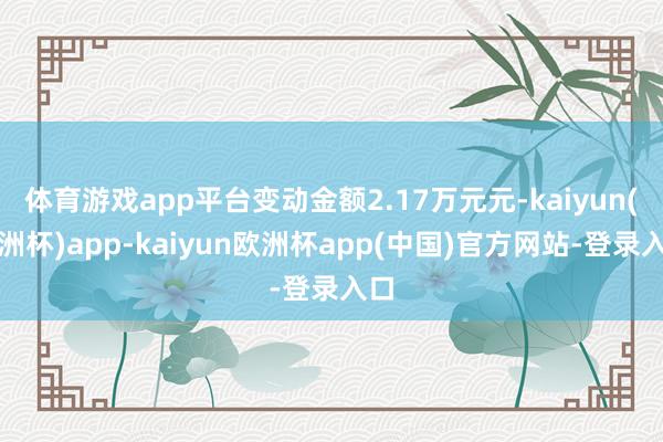 体育游戏app平台变动金额2.17万元元-kaiyun(欧洲杯)app-kaiyun欧洲杯app(中国)官方网站-登录入口