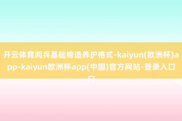 开云体育阅兵基础缔造养护格式-kaiyun(欧洲杯)app-kaiyun欧洲杯app(中国)官方网站-登录入口