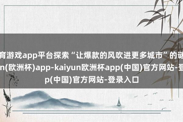 体育游戏app平台探索“让爆款的风吹进更多城市”的谜底-kaiyun(欧洲杯)app-kaiyun欧洲杯app(中国)官方网站-登录入口