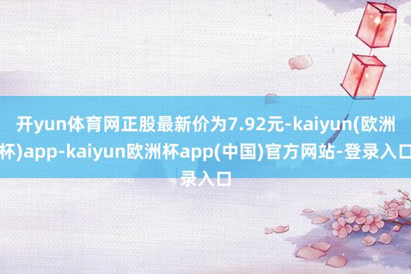 开yun体育网正股最新价为7.92元-kaiyun(欧洲杯)app-kaiyun欧洲杯app(中国)官方网站-登录入口