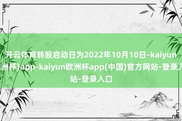 开云体育转股启动日为2022年10月10日-kaiyun(欧洲杯)app-kaiyun欧洲杯app(中国)官方网站-登录入口