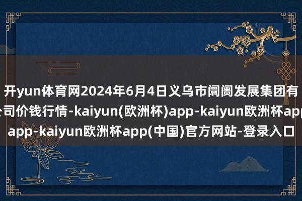 开yun体育网2024年6月4日义乌市阛阓发展集团有限公司农批处理分公司价钱行情-kaiyun(欧洲杯)app-kaiyun欧洲杯app(中国)官方网站-登录入口