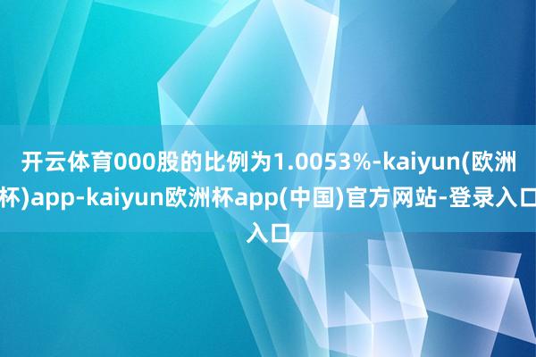 开云体育000股的比例为1.0053%-kaiyun(欧洲杯)app-kaiyun欧洲杯app(中国)官方网站-登录入口