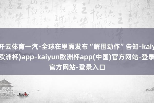 开云体育一汽-全球在里面发布“解围动作”告知-kaiyun(欧洲杯)app-kaiyun欧洲杯app(中国)官方网站-登录入口