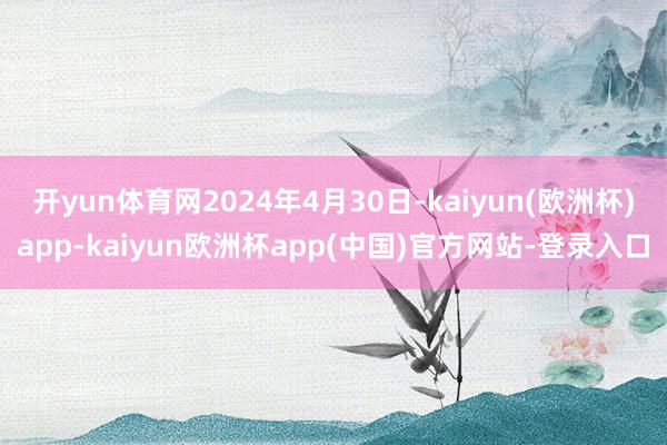 开yun体育网2024年4月30日-kaiyun(欧洲杯)app-kaiyun欧洲杯app(中国)官方网站-登录入口