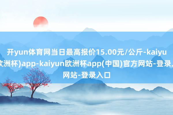 开yun体育网当日最高报价15.00元/公斤-kaiyun(欧洲杯)app-kaiyun欧洲杯app(中国)官方网站-登录入口