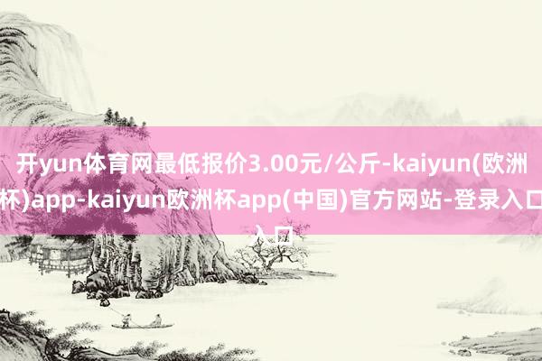 开yun体育网最低报价3.00元/公斤-kaiyun(欧洲杯)app-kaiyun欧洲杯app(中国)官方网站-登录入口