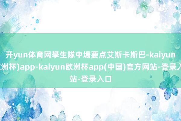 开yun体育网　　學生隊中場要点艾斯卡斯巴-kaiyun(欧洲杯)app-kaiyun欧洲杯app(中国)官方网站-登录入口