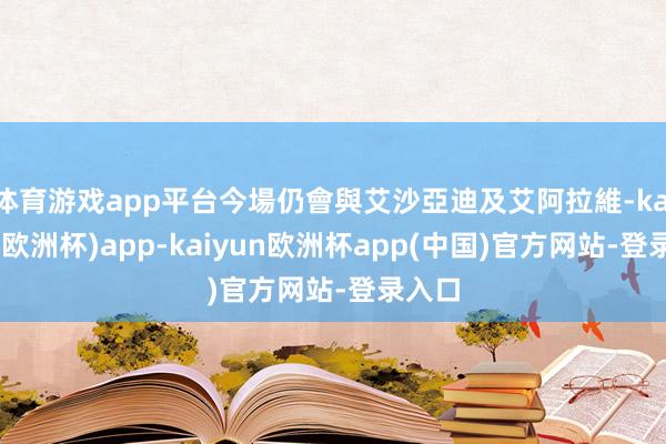 体育游戏app平台今場仍會與艾沙亞迪及艾阿拉維-kaiyun(欧洲杯)app-kaiyun欧洲杯app(中国)官方网站-登录入口