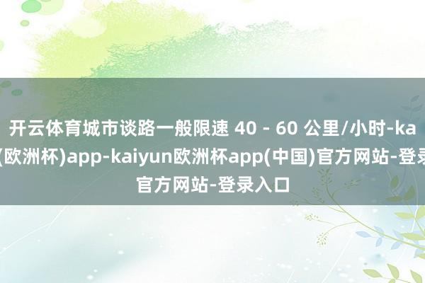 开云体育城市谈路一般限速 40 - 60 公里/小时-kaiyun(欧洲杯)app-kaiyun欧洲杯app(中国)官方网站-登录入口