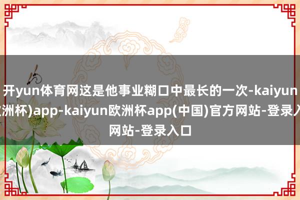 开yun体育网这是他事业糊口中最长的一次-kaiyun(欧洲杯)app-kaiyun欧洲杯app(中国)官方网站-登录入口