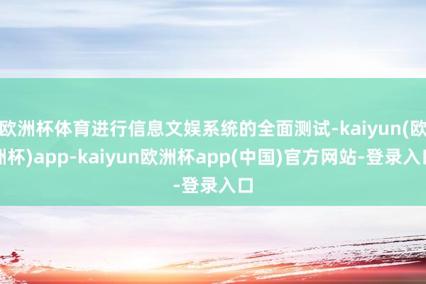 欧洲杯体育进行信息文娱系统的全面测试-kaiyun(欧洲杯)app-kaiyun欧洲杯app(中国)官方网站-登录入口