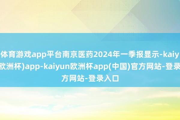 体育游戏app平台南京医药2024年一季报显示-kaiyun(欧洲杯)app-kaiyun欧洲杯app(中国)官方网站-登录入口