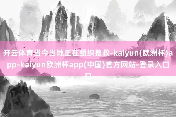 开云体育当今当地正在组织搜救-kaiyun(欧洲杯)app-kaiyun欧洲杯app(中国)官方网站-登录入口