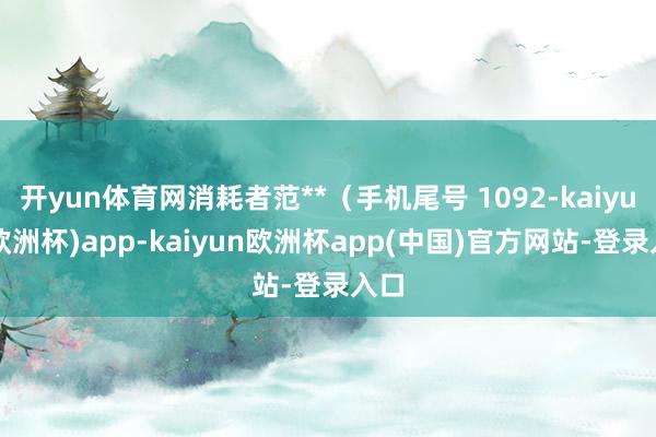 开yun体育网消耗者范**（手机尾号 1092-kaiyun(欧洲杯)app-kaiyun欧洲杯app(中国)官方网站-登录入口