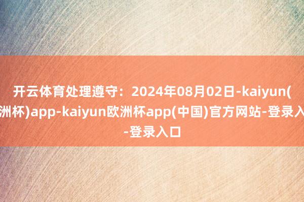 开云体育处理遵守：2024年08月02日-kaiyun(欧洲杯)app-kaiyun欧洲杯app(中国)官方网站-登录入口