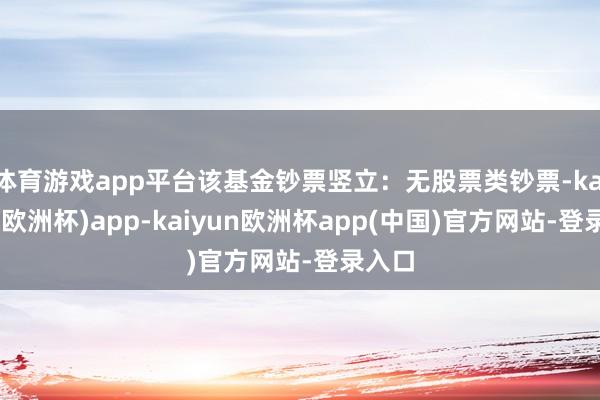 体育游戏app平台该基金钞票竖立：无股票类钞票-kaiyun(欧洲杯)app-kaiyun欧洲杯app(中国)官方网站-登录入口